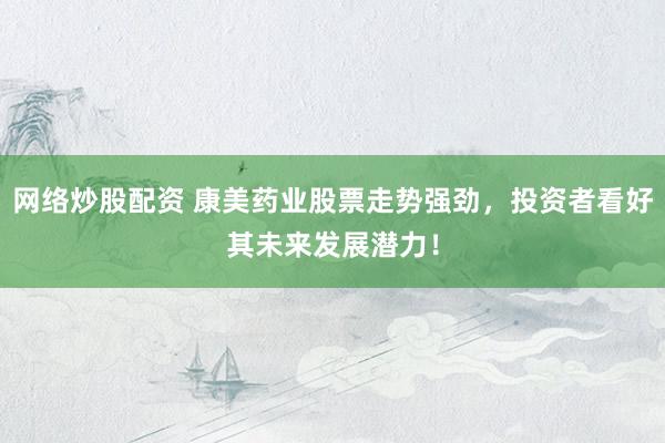 网络炒股配资 康美药业股票走势强劲，投资者看好其未来发展潜力！