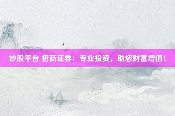 炒股平台 招商证券：专业投资，助您财富增值！