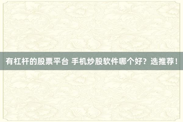有杠杆的股票平台 手机炒股软件哪个好？选推荐！