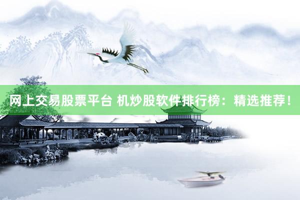 网上交易股票平台 机炒股软件排行榜：精选推荐！