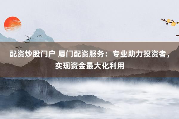 配资炒股门户 厦门配资服务：专业助力投资者，实现资金最大化利用