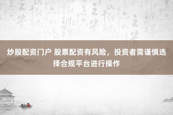 炒股配资门户 股票配资有风险，投资者需谨慎选择合规平台进行操作