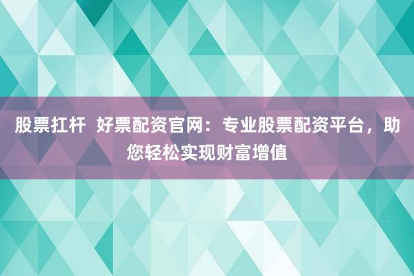 股票扛杆  好票配资官网：专业股票配资平台，助您轻松实现财富增值