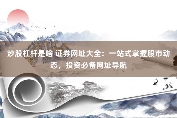 炒股杠杆是啥 证券网址大全：一站式掌握股市动态，投资必备网址导航
