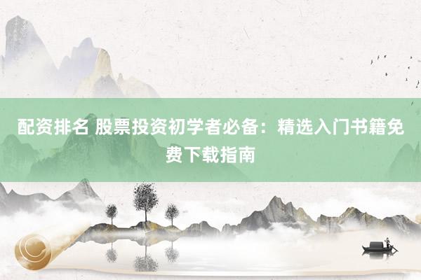 配资排名 股票投资初学者必备：精选入门书籍免费下载指南