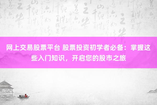 网上交易股票平台 股票投资初学者必备：掌握这些入门知识，开启您的股市之旅