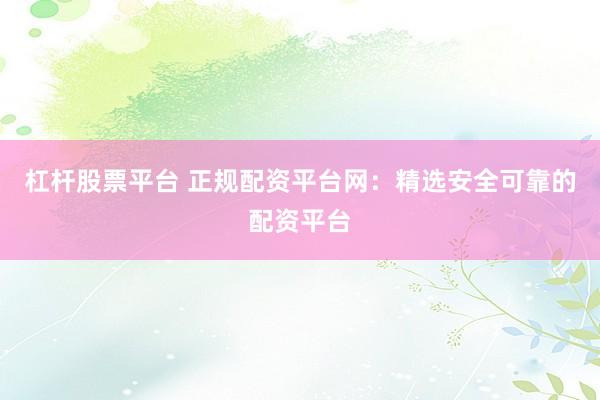杠杆股票平台 正规配资平台网：精选安全可靠的配资平台