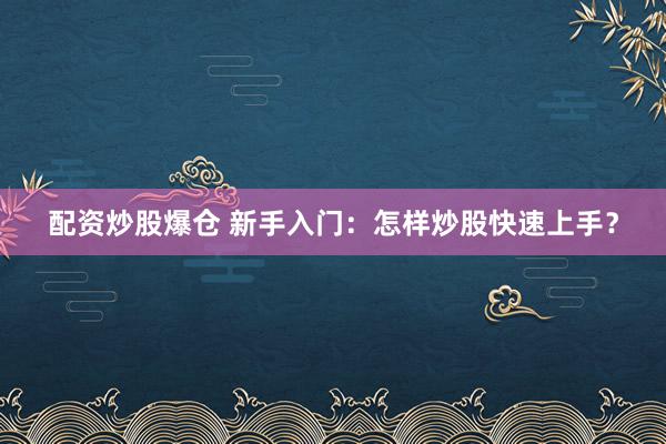 配资炒股爆仓 新手入门：怎样炒股快速上手？