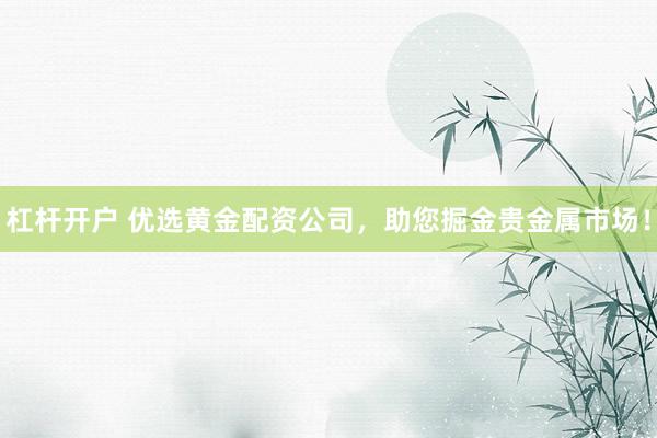 杠杆开户 优选黄金配资公司，助您掘金贵金属市场！