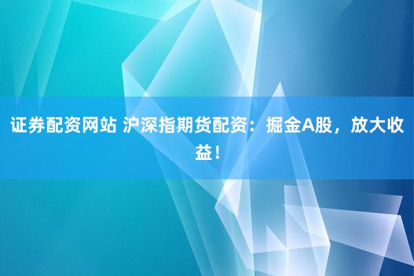 证券配资网站 沪深指期货配资：掘金A股，放大收益！