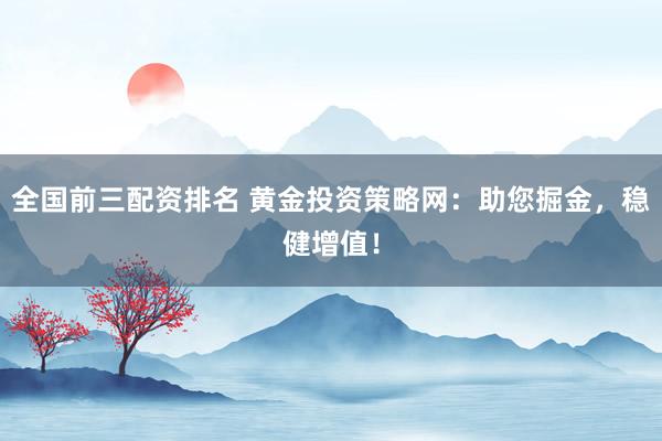 全国前三配资排名 黄金投资策略网：助您掘金，稳健增值！