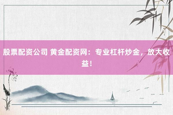 股票配资公司 黄金配资网：专业杠杆炒金，放大收益！