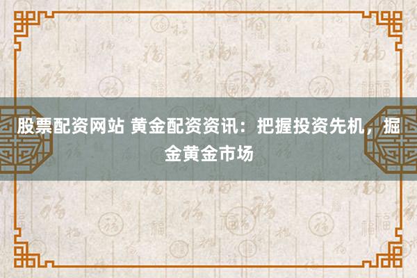 股票配资网站 黄金配资资讯：把握投资先机，掘金黄金市场