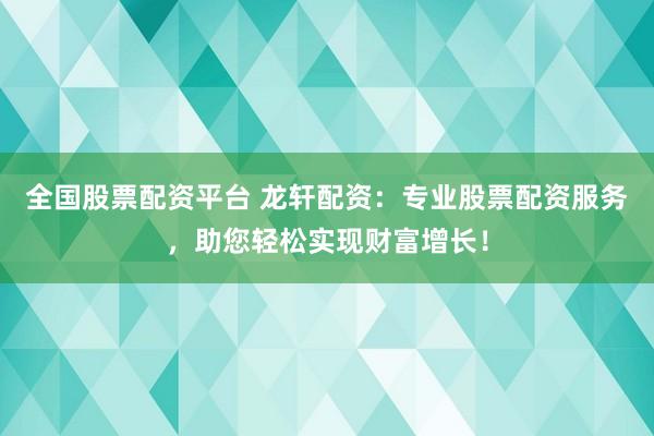 全国股票配资平台 龙轩配资：专业股票配资服务，助您轻松实现财富增长！