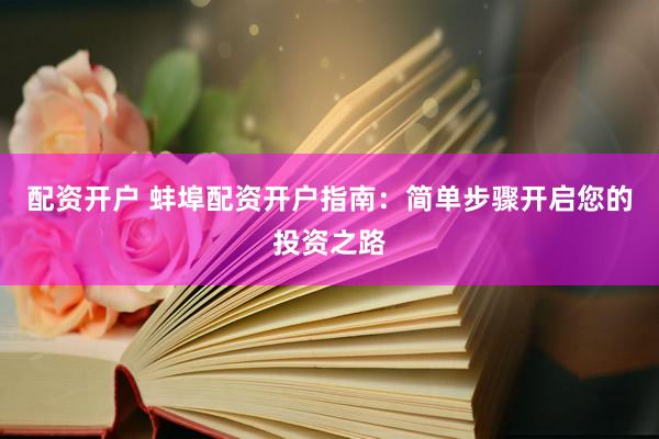 配资开户 蚌埠配资开户指南：简单步骤开启您的投资之路