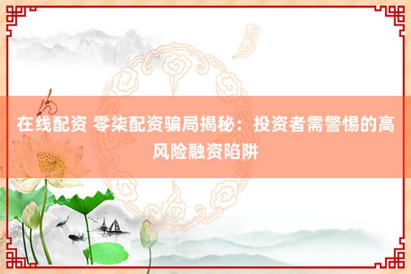在线配资 零柒配资骗局揭秘：投资者需警惕的高风险融资陷阱