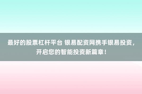 最好的股票杠杆平台 银易配资网携手银易投资，开启您的智能投资新篇章！