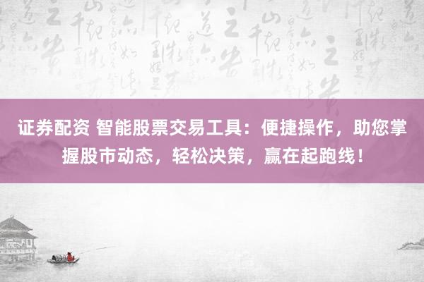 证券配资 智能股票交易工具：便捷操作，助您掌握股市动态，轻松决策，赢在起跑线！