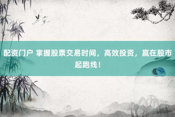 配资门户 掌握股票交易时间，高效投资，赢在股市起跑线！