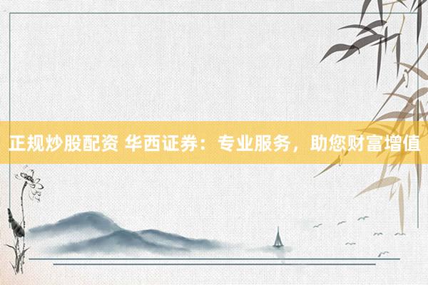 正规炒股配资 华西证券：专业服务，助您财富增值