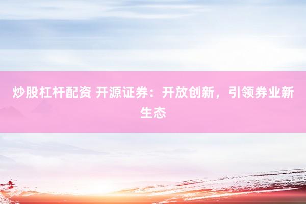 炒股杠杆配资 开源证券：开放创新，引领券业新生态