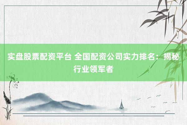 实盘股票配资平台 全国配资公司实力排名：揭秘行业领军者