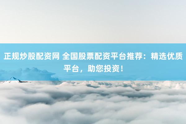 正规炒股配资网 全国股票配资平台推荐：精选优质平台，助您投资！
