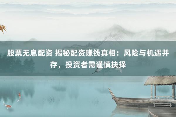 股票无息配资 揭秘配资赚钱真相：风险与机遇并存，投资者需谨慎抉择