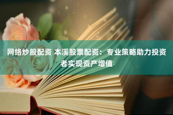 网络炒股配资 本溪股票配资：专业策略助力投资者实现资产增值