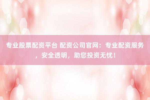 专业股票配资平台 配资公司官网：专业配资服务，安全透明，助您投资无忧！