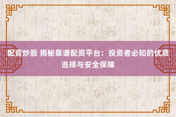 配资炒股 揭秘靠谱配资平台：投资者必知的优质选择与安全保障