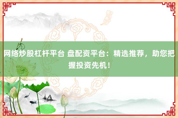 网络炒股杠杆平台 盘配资平台：精选推荐，助您把握投资先机！