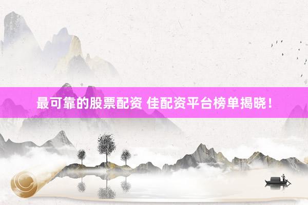 最可靠的股票配资 佳配资平台榜单揭晓！