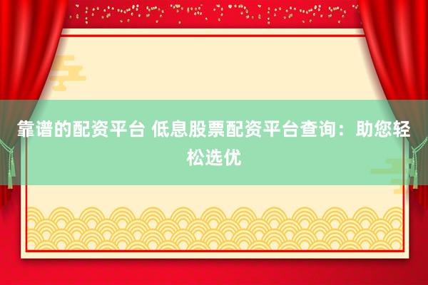 靠谱的配资平台 低息股票配资平台查询：助您轻松选优