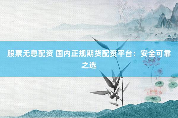 股票无息配资 国内正规期货配资平台：安全可靠之选