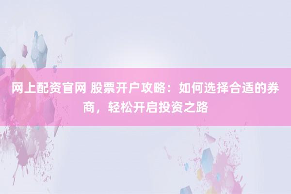 网上配资官网 股票开户攻略:如何选择合适的券商,轻松开启投资之路
