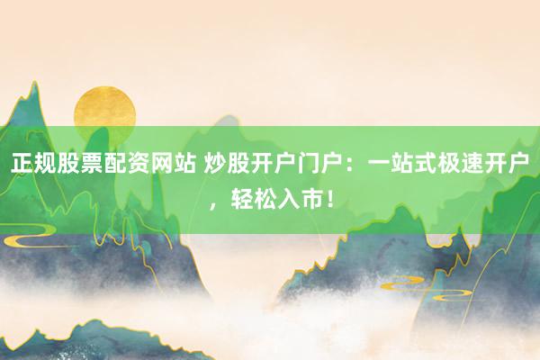 正规股票配资网站 炒股开户门户:一站式极速开户,轻松入市!