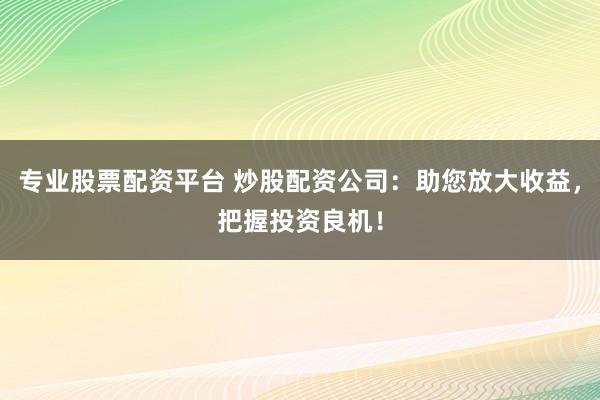 专业股票配资平台 炒股配资公司:助您放大收益,把握投资良机!