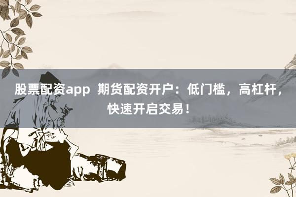 股票配资app  期货配资开户:低门槛,高杠杆,快速开启交易!