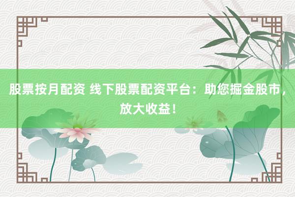 股票按月配资 线下股票配资平台:助您掘金股市,放大收益!