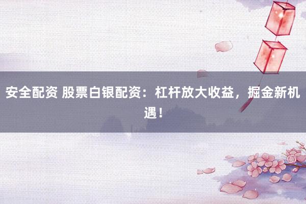 安全配资 股票白银配资:杠杆放大收益,掘金新机遇!
