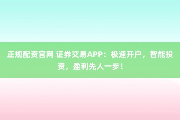 正规配资官网 证券交易APP:极速开户,智能投资,盈利先人一步!