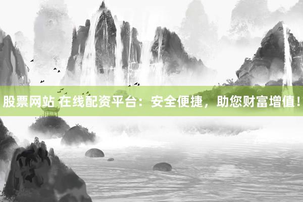 股票网站 在线配资平台：安全便捷，助您财富增值！
