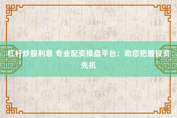 杠杆炒股利息 专业配资操盘平台:助您把握投资先机