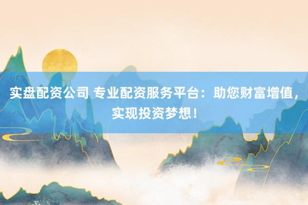 实盘配资公司 专业配资服务平台：助您财富增值，实现投资梦想！
