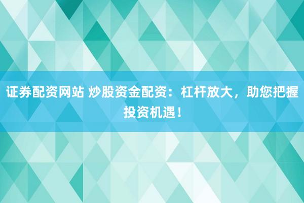 证券配资网站 炒股资金配资:杠杆放大,助您把握投资机遇!