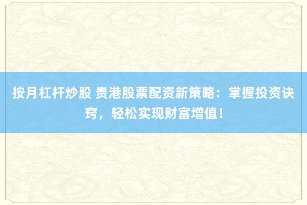 按月杠杆炒股 贵港股票配资新策略:掌握投资诀窍,轻松实现财富增值!