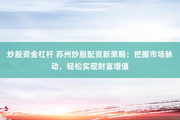 炒股资金杠杆 苏州炒股配资新策略:把握市场脉动,轻松实现财富增值