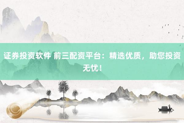 证券投资软件 前三配资平台:精选优质,助您投资无忧!