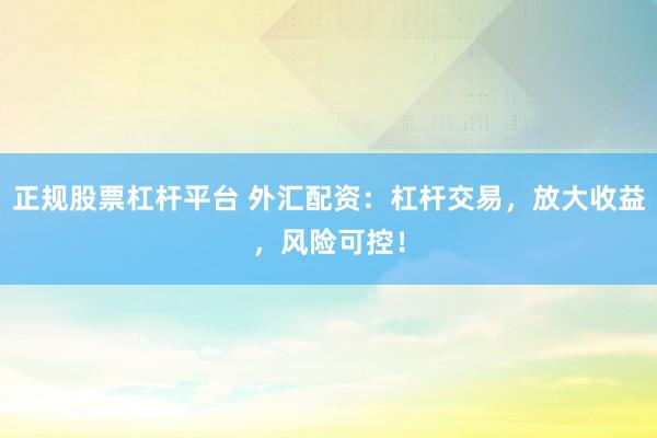正规股票杠杆平台 外汇配资:杠杆交易,放大收益,风险可控!